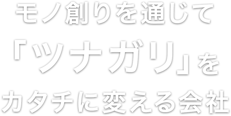 モノ創りを通じて「ツナガリ」をカタチに変える会社